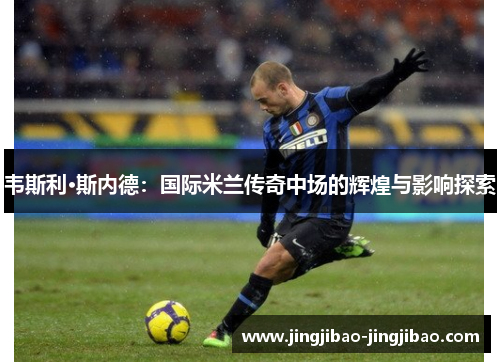韦斯利·斯内德：国际米兰传奇中场的辉煌与影响探索