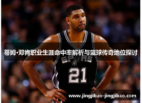 蒂姆·邓肯职业生涯命中率解析与篮球传奇地位探讨