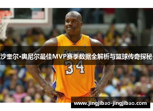 沙奎尔·奥尼尔最佳MVP赛季数据全解析与篮球传奇探秘