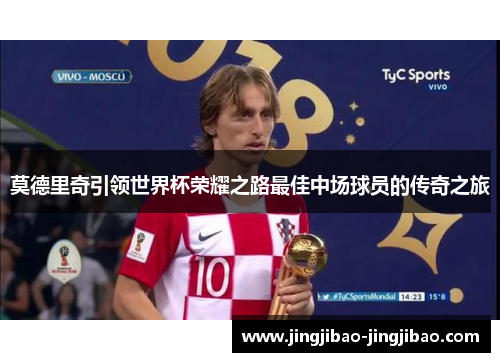 莫德里奇引领世界杯荣耀之路最佳中场球员的传奇之旅 莫德里奇引领世界杯荣耀之路最佳中场球员的传奇之旅