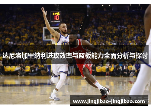 达尼洛加里纳利进攻效率与篮板能力全面分析与探讨