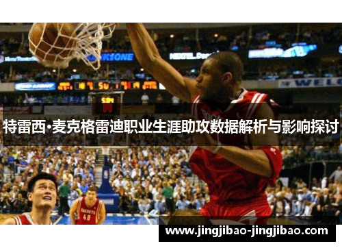 特雷西·麦克格雷迪职业生涯助攻数据解析与影响探讨 特雷西·麦克格雷迪职业生涯助攻数据解析与影响探讨