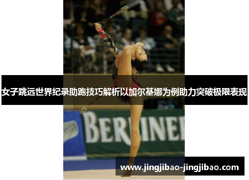 女子跳远世界纪录助跑技巧解析以加尔基娜为例助力突破极限表现