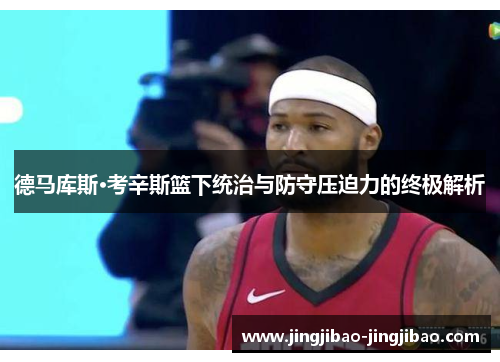 德马库斯·考辛斯篮下统治与防守压迫力的终极解析