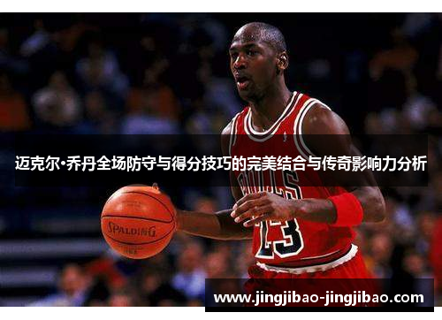 迈克尔·乔丹全场防守与得分技巧的完美结合与传奇影响力分析 迈克尔·乔丹全场防守与得分技巧的完美结合与传奇影响力分析