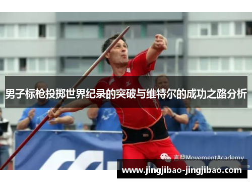 男子标枪投掷世界纪录的突破与维特尔的成功之路分析