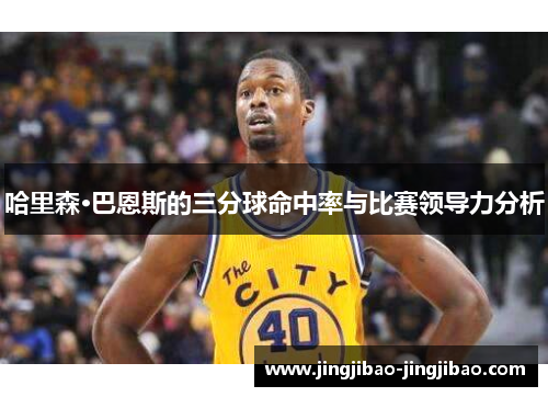 哈里森·巴恩斯的三分球命中率与比赛领导力分析