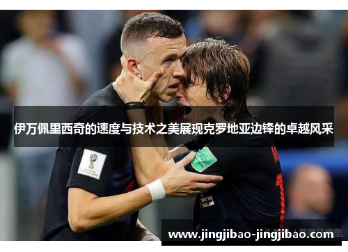 伊万佩里西奇的速度与技术之美展现克罗地亚边锋的卓越风采