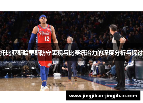 托比亚斯哈里斯防守表现与比赛统治力的深度分析与探讨