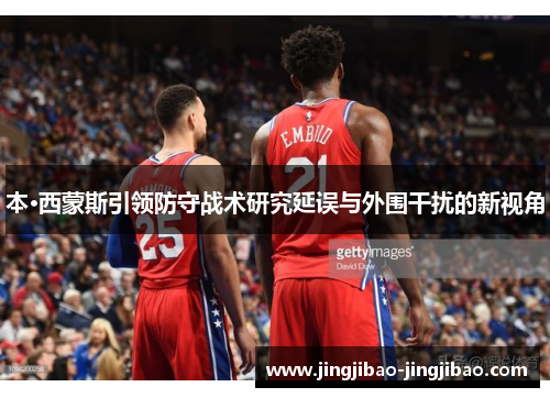 本·西蒙斯引领防守战术研究延误与外围干扰的新视角