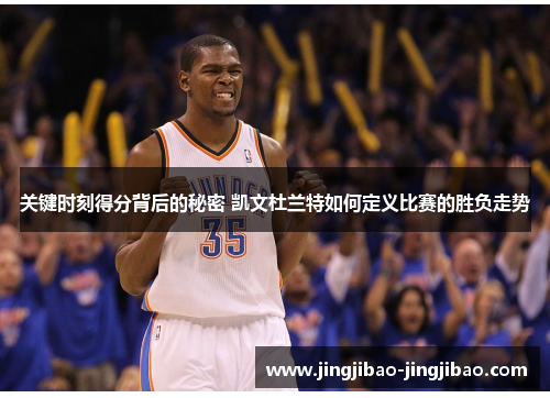 关键时刻得分背后的秘密 凯文杜兰特如何定义比赛的胜负走势 关键时刻得分背后的秘密 凯文杜兰特如何定义比赛的胜负走势