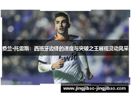 费兰·托雷斯：西班牙边锋的速度与突破之王展现灵动风采