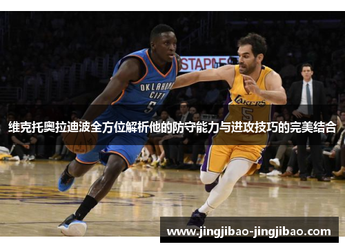 维克托奥拉迪波全方位解析他的防守能力与进攻技巧的完美结合 维克托奥拉迪波全方位解析他的防守能力与进攻技巧的完美结合