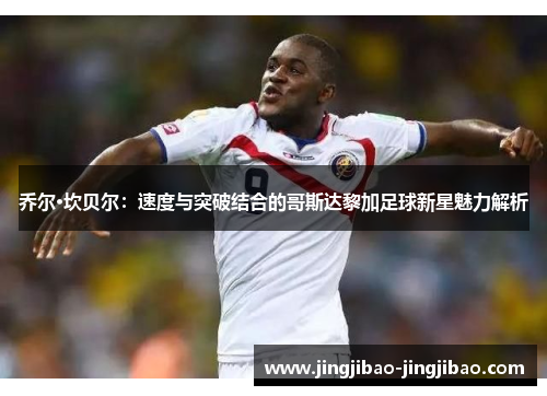 乔尔·坎贝尔：速度与突破结合的哥斯达黎加足球新星魅力解析