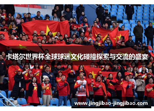 卡塔尔世界杯全球球迷文化碰撞探索与交流的盛宴