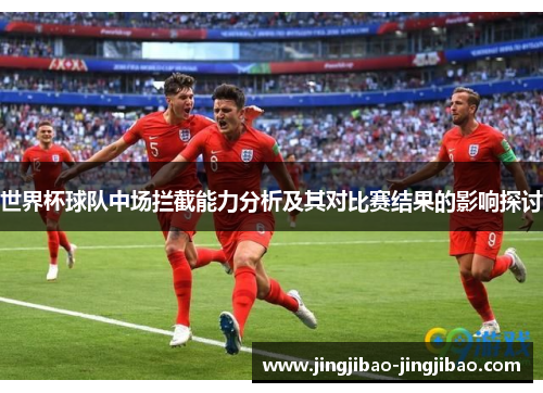 世界杯球队中场拦截能力分析及其对比赛结果的影响探讨 世界杯球队中场拦截能力分析及其对比赛结果的影响探讨
