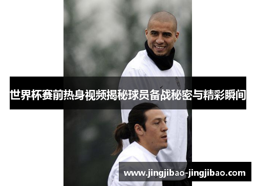 世界杯赛前热身视频揭秘球员备战秘密与精彩瞬间