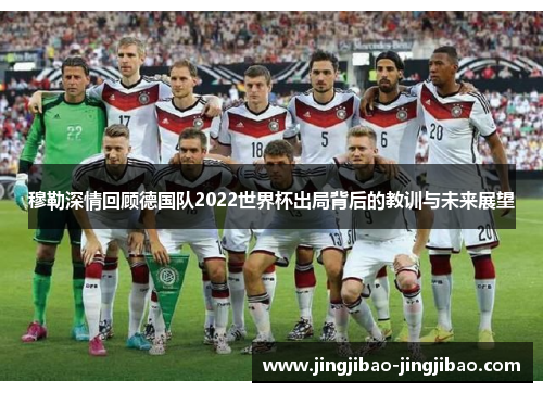 穆勒深情回顾德国队2022世界杯出局背后的教训与未来展望