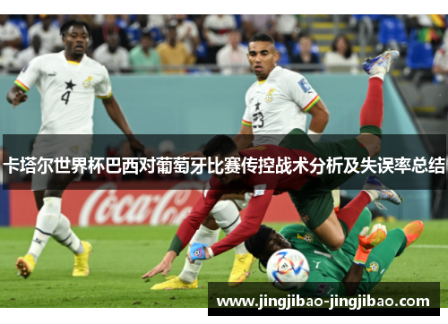 卡塔尔世界杯巴西对葡萄牙比赛传控战术分析及失误率总结
