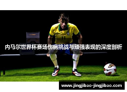 内马尔世界杯赛场伤病挑战与顽强表现的深度剖析