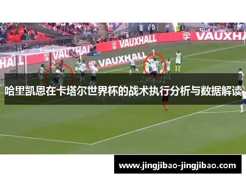 哈里凯恩在卡塔尔世界杯的战术执行分析与数据解读 哈里凯恩在卡塔尔世界杯的战术执行分析与数据解读