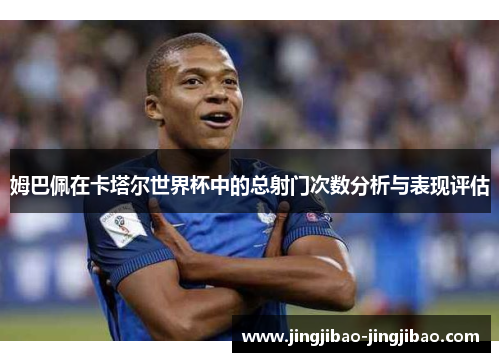 姆巴佩在卡塔尔世界杯中的总射门次数分析与表现评估