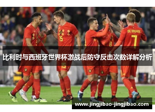 比利时与西班牙世界杯激战后防守反击次数详解分析