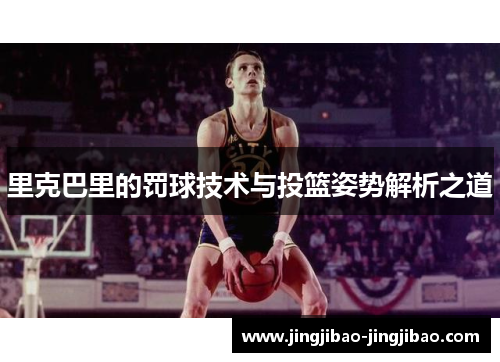 里克巴里的罚球技术与投篮姿势解析之道