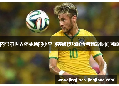 内马尔世界杯赛场的小空间突破技巧解析与精彩瞬间回顾