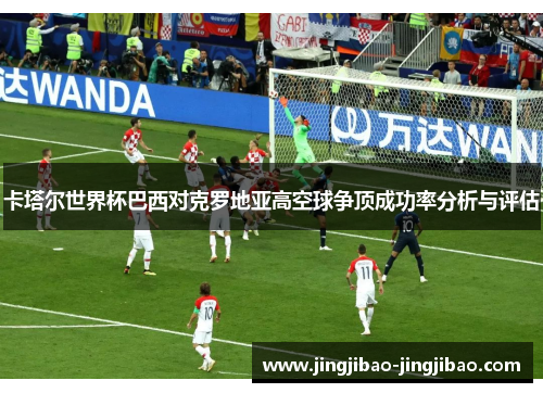 卡塔尔世界杯巴西对克罗地亚高空球争顶成功率分析与评估 卡塔尔世界杯巴西对克罗地亚高空球争顶成功率分析与评估