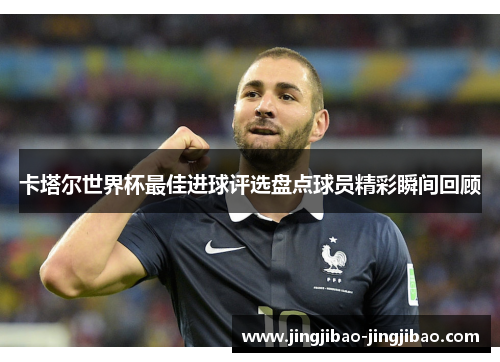卡塔尔世界杯最佳进球评选盘点球员精彩瞬间回顾 卡塔尔世界杯最佳进球评选盘点球员精彩瞬间回顾
