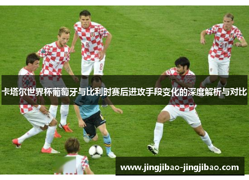 卡塔尔世界杯葡萄牙与比利时赛后进攻手段变化的深度解析与对比 卡塔尔世界杯葡萄牙与比利时赛后进攻手段变化的深度解析与对比