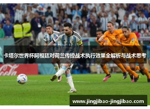 卡塔尔世界杯阿根廷对荷兰传控战术执行效果全解析与战术思考