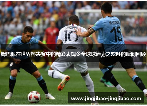 姆巴佩在世界杯决赛中的精彩表现令全球球迷为之欢呼的瞬间回顾 姆巴佩在世界杯决赛中的精彩表现令全球球迷为之欢呼的瞬间回顾