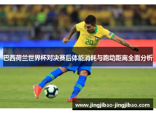 巴西荷兰世界杯对决赛后体能消耗与跑动距离全面分析