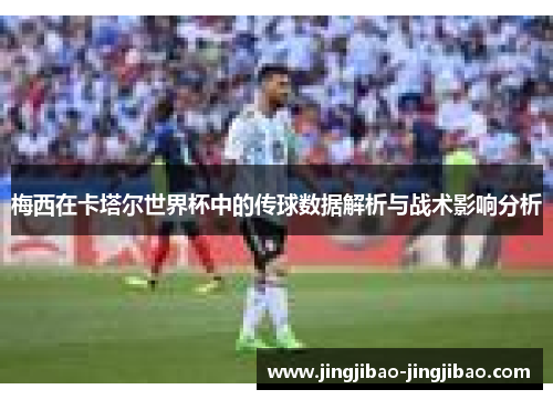 梅西在卡塔尔世界杯中的传球数据解析与战术影响分析 梅西在卡塔尔世界杯中的传球数据解析与战术影响分析