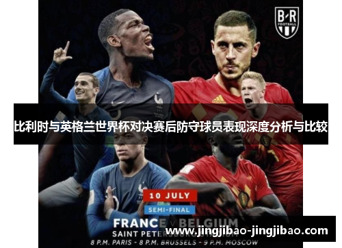 比利时与英格兰世界杯对决赛后防守球员表现深度分析与比较 比利时与英格兰世界杯对决赛后防守球员表现深度分析与比较