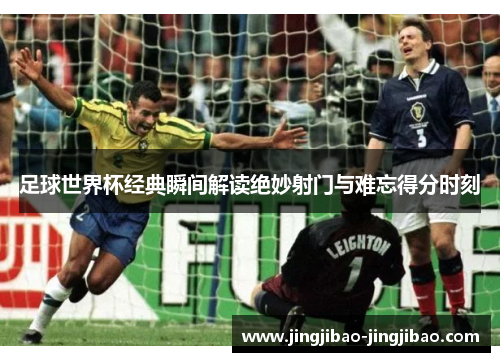 足球世界杯经典瞬间解读绝妙射门与难忘得分时刻 足球世界杯经典瞬间解读绝妙射门与难忘得分时刻