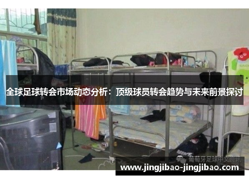 全球足球转会市场动态分析:顶级球员转会趋势与未来前景探讨 全球足球转会市场动态分析:顶级球员转会趋势与未来前景探讨