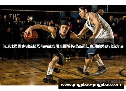篮球球员脚步训练技巧与实战应用全面解析提高运动表现的关键训练方法 篮球球员脚步训练技巧与实战应用全面解析提高运动表现的关键训练方法