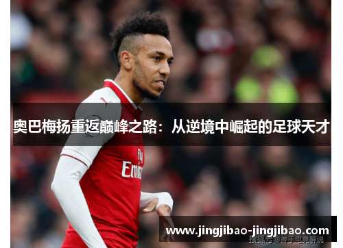 奥巴梅扬重返巅峰之路：从逆境中崛起的足球天才