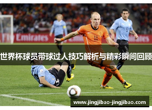 世界杯球员带球过人技巧解析与精彩瞬间回顾