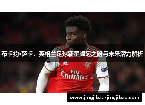 布卡约·萨卡：英格兰足球新星崛起之路与未来潜力解析