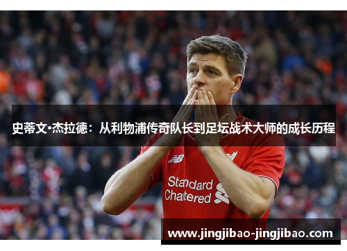 史蒂文·杰拉德:从利物浦传奇队长到足坛战术大师的成长历程 史蒂文·杰拉德:从利物浦传奇队长到足坛战术大师的成长历程