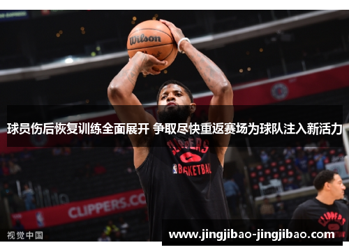 球员伤后恢复训练全面展开 争取尽快重返赛场为球队注入新活力