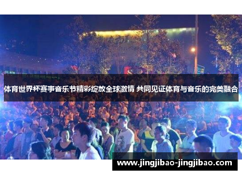 体育世界杯赛事音乐节精彩绽放全球激情 共同见证体育与音乐的完美融合