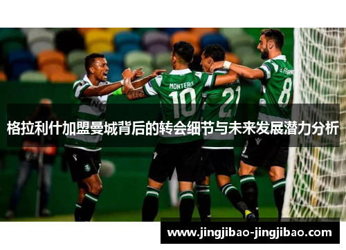 格拉利什加盟曼城背后的转会细节与未来发展潜力分析 格拉利什加盟曼城背后的转会细节与未来发展潜力分析