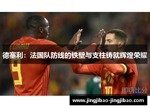 德塞利：法国队防线的铁壁与支柱铸就辉煌荣耀