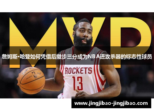詹姆斯·哈登如何凭借后撤步三分成为NBA进攻杀器的标志性球员 詹姆斯·哈登如何凭借后撤步三分成为NBA进攻杀器的标志性球员