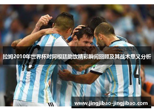 拉姆2010年世界杯对阿根廷助攻精彩瞬间回顾及其战术意义分析